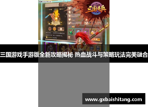 三国游戏手游版全新攻略揭秘 热血战斗与策略玩法完美融合