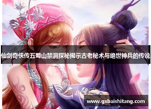 仙剑奇侠传五蜀山禁洞探秘揭示古老秘术与绝世神兵的传说 仙剑奇侠传五蜀山禁洞探秘揭示古老秘术与绝世神兵的传说