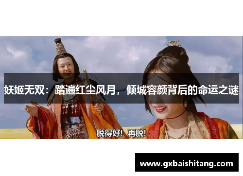妖姬无双：踏遍红尘风月，倾城容颜背后的命运之谜