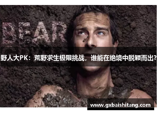 野人大PK:荒野求生极限挑战,谁能在绝境中脱颖而出? 野人大PK:荒野求生极限挑战,谁能在绝境中脱颖而出?