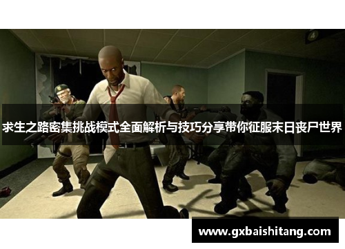 求生之路密集挑战模式全面解析与技巧分享带你征服末日丧尸世界 求生之路密集挑战模式全面解析与技巧分享带你征服末日丧尸世界